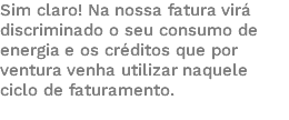 Sim claro! Na nossa fatura virá discriminado o seu consumo de energia e os créditos que por ventura venha utilizar naquele ciclo de faturamento. 