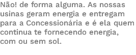 Não! de forma alguma. As nossas usinas geram energia e entregam para a Concessionária e é ela quem continua te fornecendo energia, com ou sem sol. 