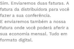 Sim. Enviaremos duas faturas. A fatura da distribuidora para você fazer a sua conferência. E enviaremos também a nossa fatura onde você poderá aferir a sua economia mensal. Tudo em formato digital. 