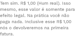 Tem sim. R$ 1,00 (Hum real). Isso mesmo, esse valor é somente para efeito legal. Na prática você não paga nada. Inclusive esse R$ 1,00 nós o devolveremos na primeira fatura. 