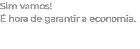 Sim vamos! É hora de garantir a economia. 