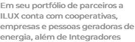 Em seu portfólio de parceiros a ILUX conta com cooperativas, empresas e pessoas geradoras de energia, além de Integradores