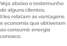 Veja abaixo o testemunho de alguns clientes. Eles relatam as vantagens e economia que obtiveram ao consumir energia conosco. 