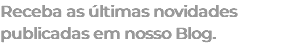 Receba as últimas novidades publicadas em nosso Blog.